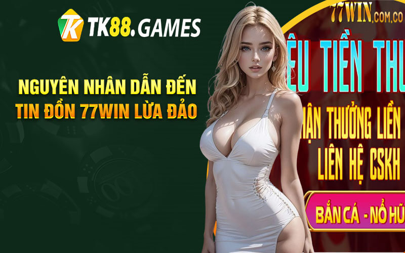 Nguyên Nhân Dẫn Đến Tin Đồn 77Win Lừa Đảo